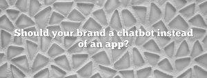 Should your brand a chatbot instead of an app?